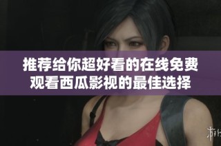 推荐给你超好看的在线免费观看西瓜影视的最佳选择