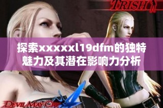 探索xxxxxl19dfm的独特魅力及其潜在影响力分析
