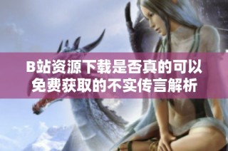 B站资源下载是否真的可以免费获取的不实传言解析