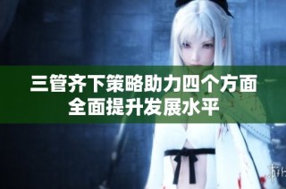 三管齐下策略助力四个方面全面提升发展水平