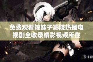 免费观看辣妹子影院热播电视剧全收录精彩视频所在