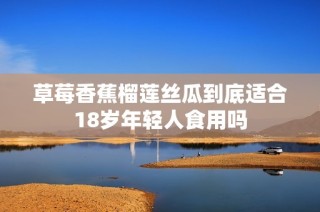 草莓香蕉榴莲丝瓜到底适合18岁年轻人食用吗