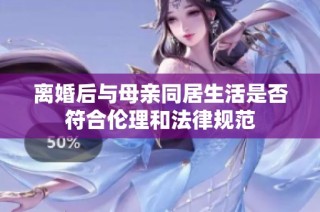 离婚后与母亲同居生活是否符合伦理和法律规范