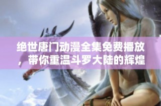 绝世唐门动漫全集免费播放，带你重温斗罗大陆的辉煌故事