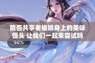 能否共享老板娘身上的美味馒头 让我们一起来尝试吗
