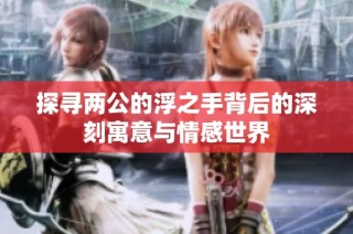探寻两公的浮之手背后的深刻寓意与情感世界