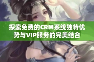 探索免费的CRM系统独特优势与VIP服务的完美结合