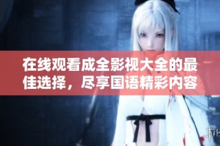 在线观看成全影视大全的最佳选择，尽享国语精彩内容