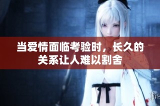 当爱情面临考验时，长久的关系让人难以割舍