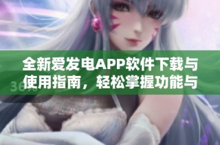 全新爱发电APP软件下载与使用指南，轻松掌握功能与技巧