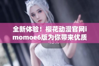 全新体验！樱花动漫官网imomoe6版为你带来优质动漫资源
