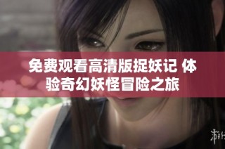 免费观看高清版捉妖记 体验奇幻妖怪冒险之旅