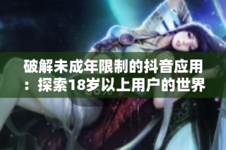 破解未成年限制的抖音应用：探索18岁以上用户的世界