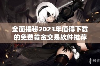 全面揭秘2023年值得下载的免费黄金交易软件推荐