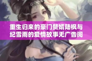 重生归来的豪门赘婿陆枫与纪雪雨的爱情故事无广告阅读