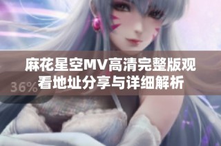 麻花星空MV高清完整版观看地址分享与详细解析