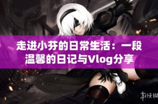 走进小芬的日常生活：一段温馨的日记与Vlog分享