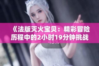 《法版灭火宝贝：精彩冒险历程中的2小时19分钟挑战》