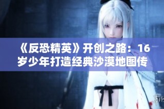 《反恐精英》开创之路：16岁少年打造经典沙漠地图传奇