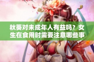 秋葵对未成年人有益吗？女生在食用时需要注意哪些事项