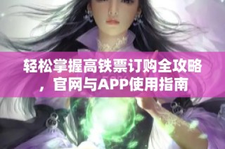轻松掌握高铁票订购全攻略，官网与APP使用指南