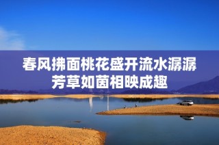 春风拂面桃花盛开流水潺潺芳草如茵相映成趣