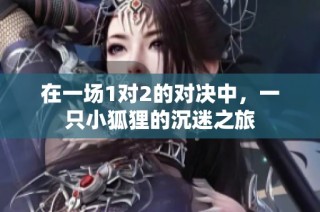 在一场1对2的对决中，一只小狐狸的沉迷之旅