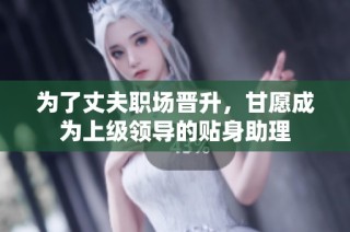 为了丈夫职场晋升，甘愿成为上级领导的贴身助理