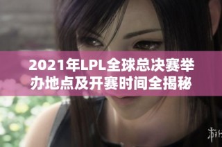 2021年LPL全球总决赛举办地点及开赛时间全揭秘