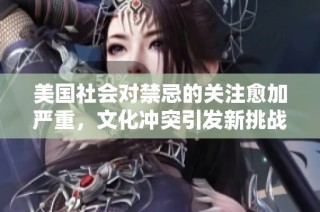 美国社会对禁忌的关注愈加严重，文化冲突引发新挑战