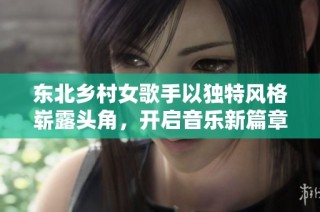 东北乡村女歌手以独特风格崭露头角，开启音乐新篇章