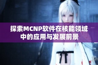 探索MCNP软件在核能领域中的应用与发展前景