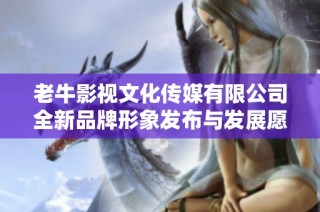 老牛影视文化传媒有限公司全新品牌形象发布与发展愿景解析