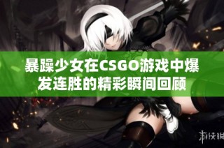 暴躁少女在CSGO游戏中爆发连胜的精彩瞬间回顾