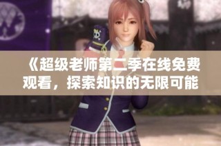 《超级老师第二季在线免费观看，探索知识的无限可能》