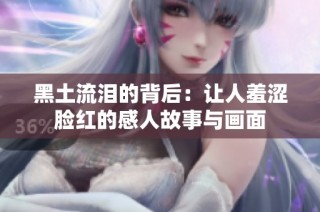 黑土流泪的背后：让人羞涩脸红的感人故事与画面