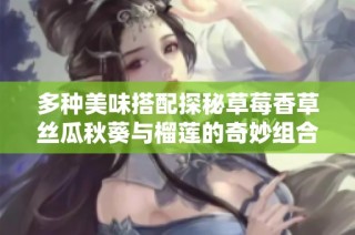 多种美味搭配探秘草莓香草丝瓜秋葵与榴莲的奇妙组合