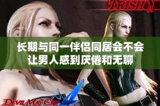 长期与同一伴侣同居会不会让男人感到厌倦和无聊
