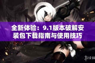 全新体验：9.1版本破解安装包下载指南与使用技巧