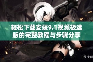 轻松下载安装9.1视频极速版的完整教程与步骤分享