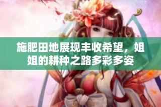 施肥田地展现丰收希望，姐姐的耕种之路多彩多姿