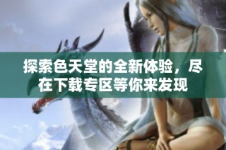 探索色天堂的全新体验，尽在下载专区等你来发现