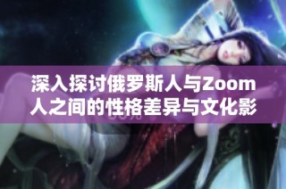 深入探讨俄罗斯人与Zoom人之间的性格差异与文化影响