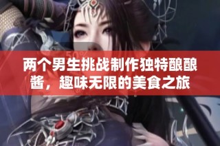 两个男生挑战制作独特酿酿酱，趣味无限的美食之旅