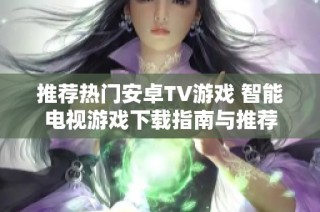 推荐热门安卓TV游戏 智能电视游戏下载指南与推荐