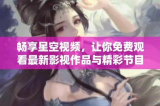畅享星空视频，让你免费观看最新影视作品与精彩节目