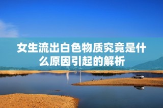 女生流出白色物质究竟是什么原因引起的解析