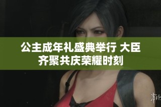 公主成年礼盛典举行 大臣齐聚共庆荣耀时刻