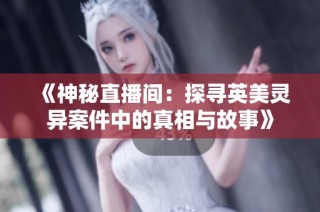 《神秘直播间：探寻英美灵异案件中的真相与故事》