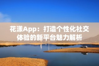 花漾App：打造个性化社交体验的新平台魅力解析
